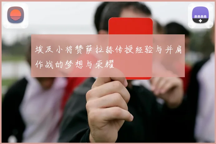 埃及小将赞萨拉赫传授经验与并肩作战的梦想与荣耀