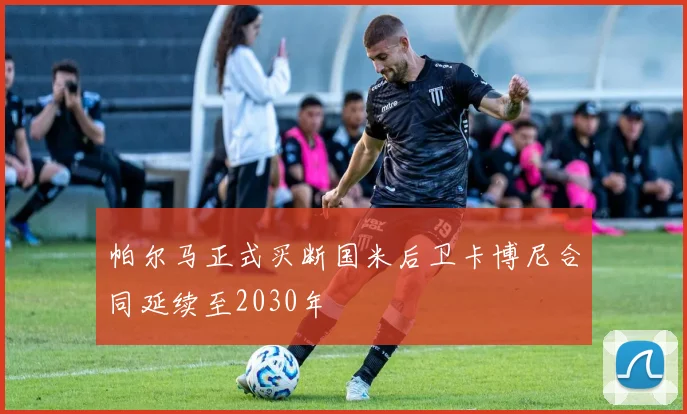 帕尔马正式买断国米后卫卡博尼合同延续至2030年