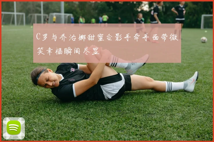 C罗与乔治娜甜蜜合影手牵手面带微笑幸福瞬间尽显