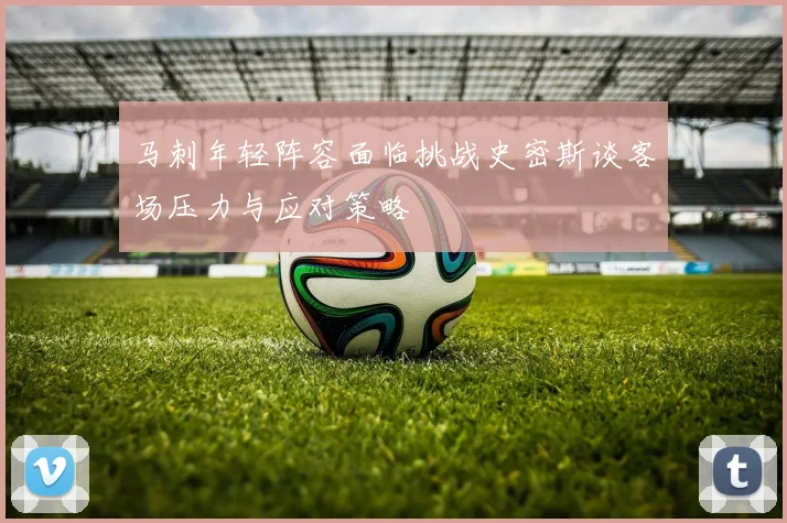 马刺年轻阵容面临挑战史密斯谈客场压力与应对策略