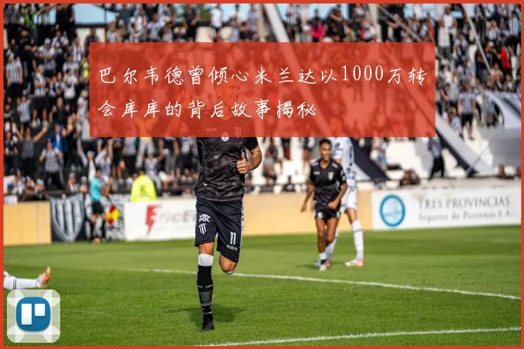 巴尔韦德曾倾心米兰达以1000万转会库库的背后故事揭秘