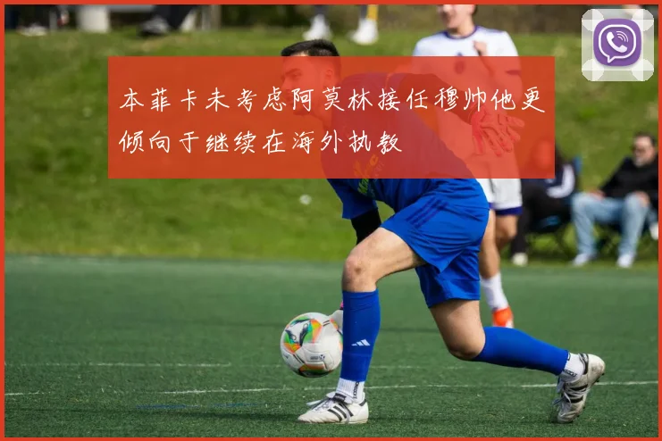 本菲卡未考虑阿莫林接任穆帅他更倾向于继续在海外执教