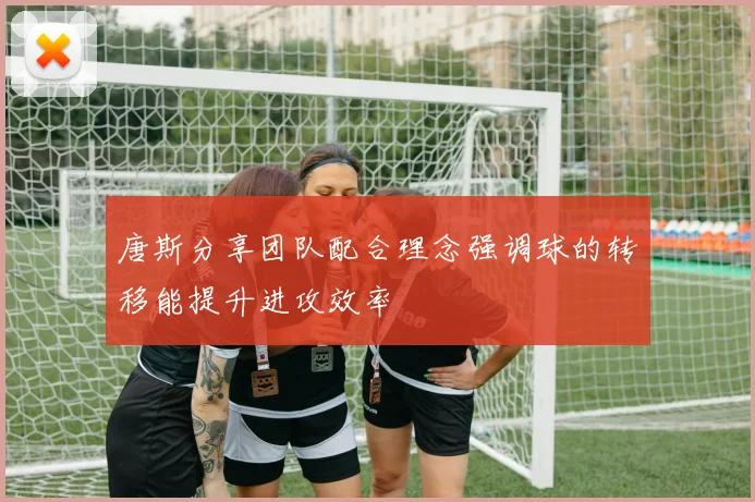 唐斯分享团队配合理念强调球的转移能提升进攻效率