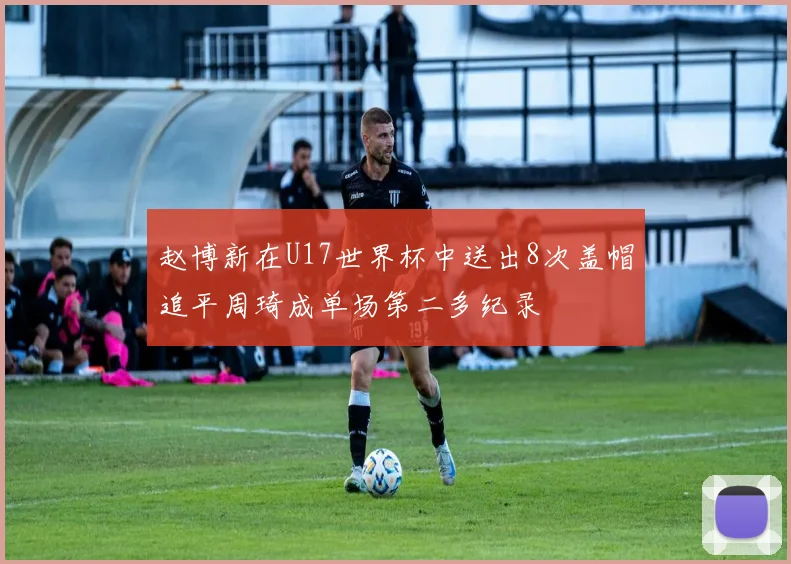 赵博新在U17世界杯中送出8次盖帽追平周琦成单场第二多纪录