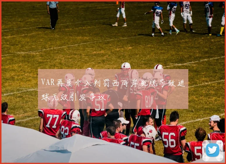 VAR再度介入判罚西海岸犯规导致进球无效引发争议