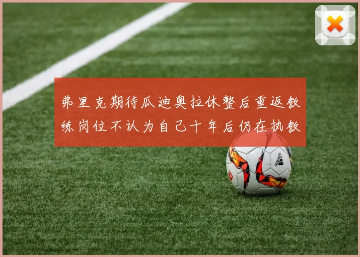 弗里克期待瓜迪奥拉休整后重返教练岗位不认为自己十年后仍在执教