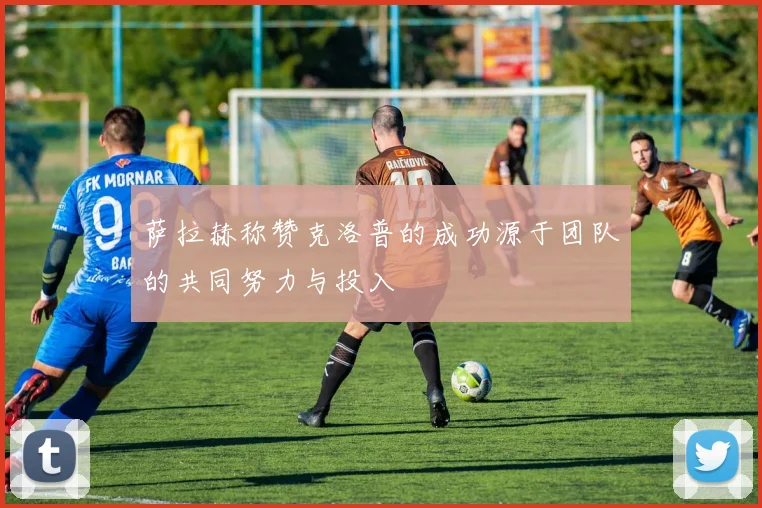 萨拉赫称赞克洛普的成功源于团队的共同努力与投入