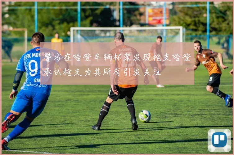 警方在哈登车辆杯架发现枪支哈登承认枪支为其所有引发关注