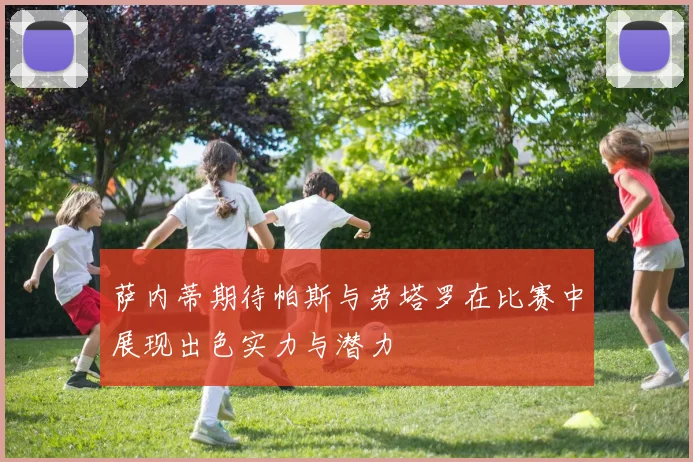 萨内蒂期待帕斯与劳塔罗在比赛中展现出色实力与潜力