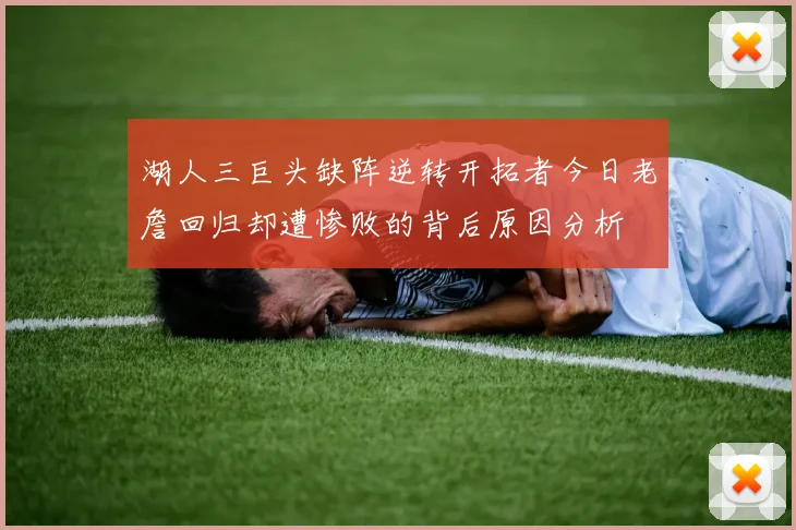 湖人三巨头缺阵逆转开拓者今日老詹回归却遭惨败的背后原因分析
