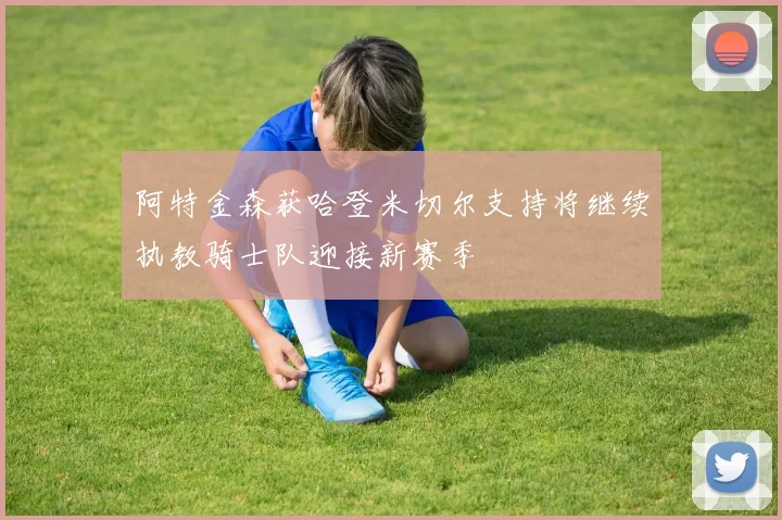 阿特金森获哈登米切尔支持将继续执教骑士队迎接新赛季