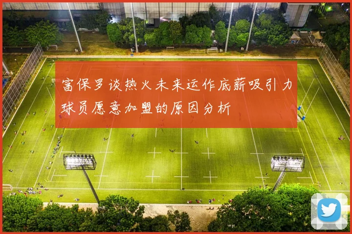 富保罗谈热火未来运作底薪吸引力球员愿意加盟的原因分析