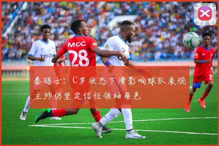 泰晤士：C罗状态下滑影响球队表现主帅仍坚定信任领袖角色