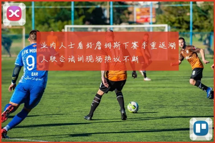 业内人士看好詹姆斯下赛季重返湖人联合试训现场热议不断