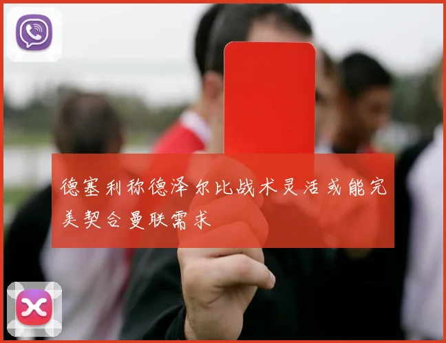 德塞利称德泽尔比战术灵活或能完美契合曼联需求