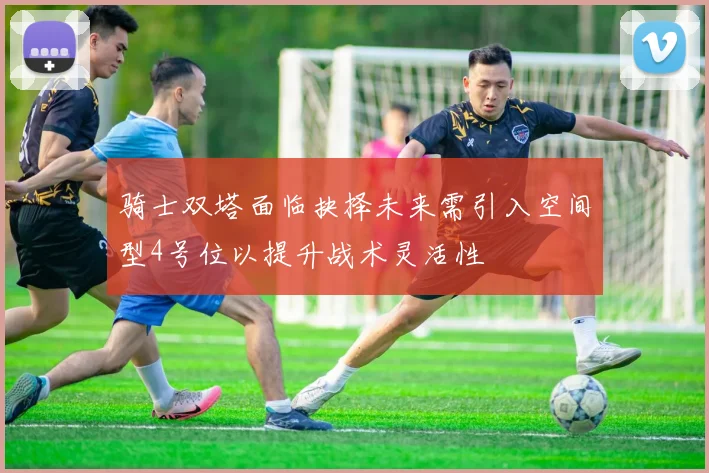 骑士双塔面临抉择未来需引入空间型4号位以提升战术灵活性