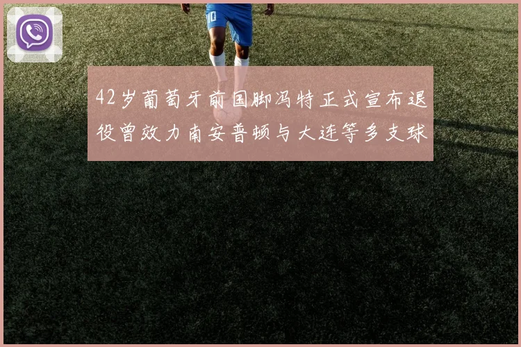 42岁葡萄牙前国脚冯特正式宣布退役曾效力南安普顿与大连等多支球队