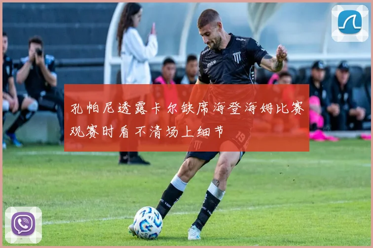 孔帕尼透露卡尔缺席海登海姆比赛观赛时看不清场上细节