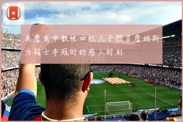 老詹高中教练回忆儿子预言詹姆斯为骑士夺冠时的感人时刻