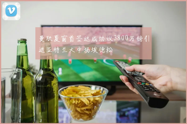 曼联夏窗首签达成协议3800万镑引进亚特兰大中场埃德松