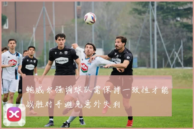 鲍威尔强调球队需保持一致性才能战胜对手避免意外失利