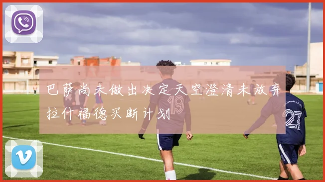 巴萨尚未做出决定天空澄清未放弃拉什福德买断计划