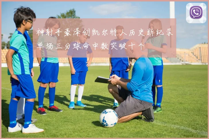神射手豪泽创凯尔特人历史新纪录单场三分球命中数突破十个