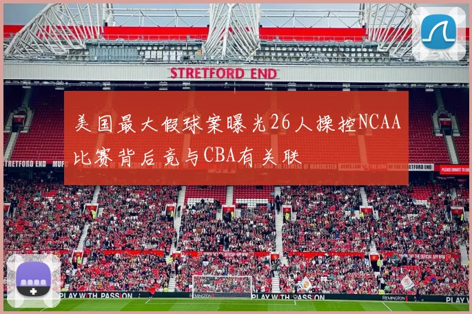 美国最大假球案曝光26人操控NCAA比赛背后竟与CBA有关联