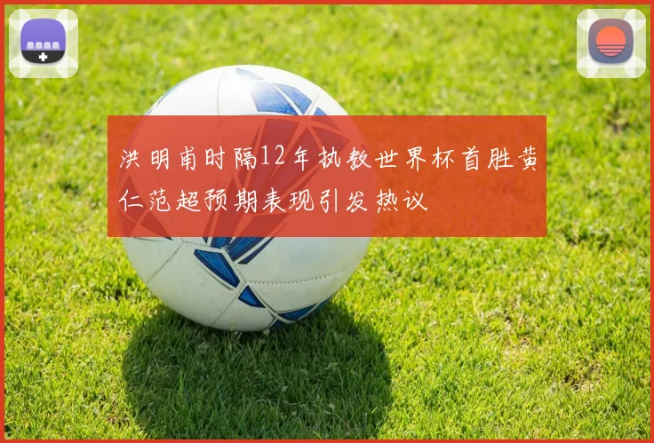 洪明甫时隔12年执教世界杯首胜黄仁范超预期表现引发热议
