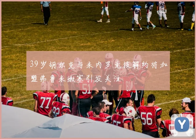 39岁胡尔克与米内罗竞技解约将加盟弗鲁米嫩塞引发关注