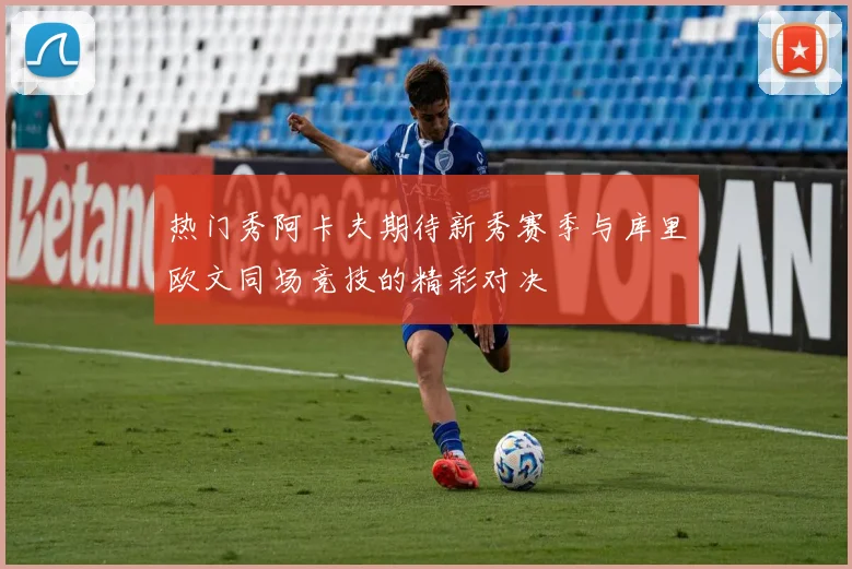 热门秀阿卡夫期待新秀赛季与库里欧文同场竞技的精彩对决