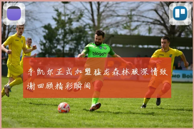李凯尔正式加盟猛龙森林狼深情致谢回顾精彩瞬间
