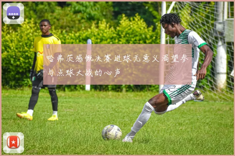 哈弗茨感慨决赛进球无意义渴望参与点球大战的心声