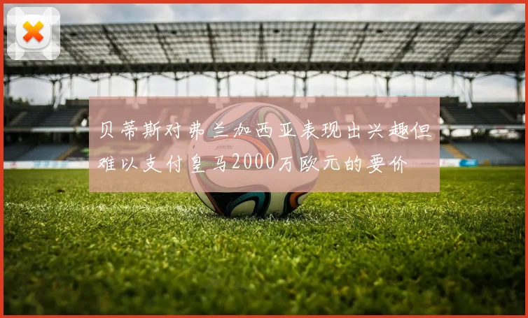 贝蒂斯对弗兰加西亚表现出兴趣但难以支付皇马2000万欧元的要价