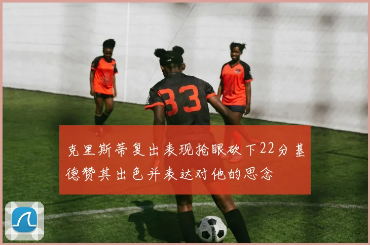 克里斯蒂复出表现抢眼砍下22分基德赞其出色并表达对他的思念